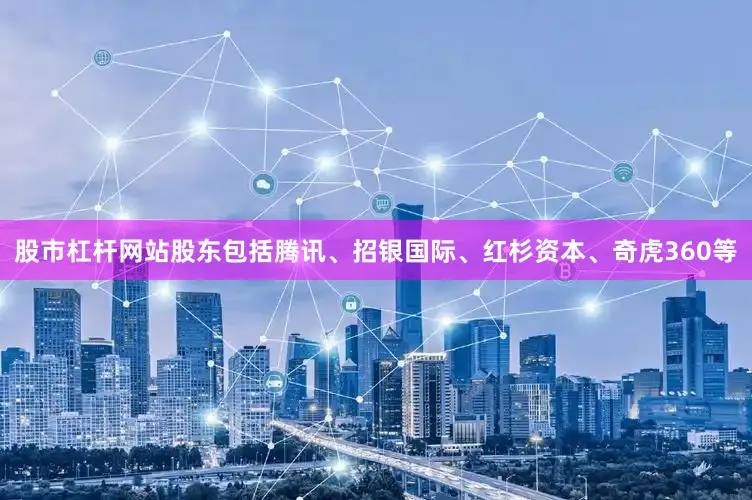 股市杠杆网站股东包括腾讯、招银国际、红杉资本、奇虎360等