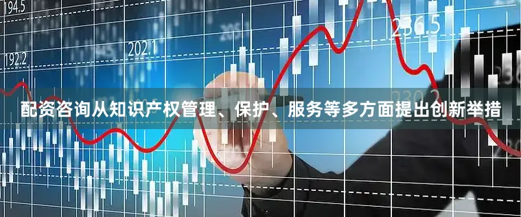 配资咨询从知识产权管理、保护、服务等多方面提出创新举措
