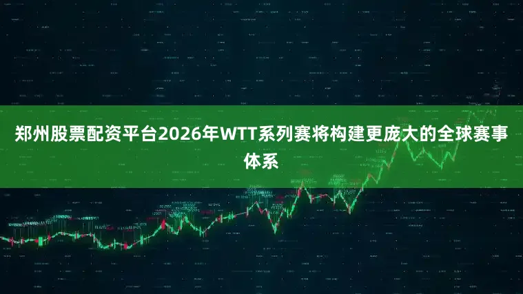 郑州股票配资平台2026年WTT系列赛将构建更庞大的全球赛事体系