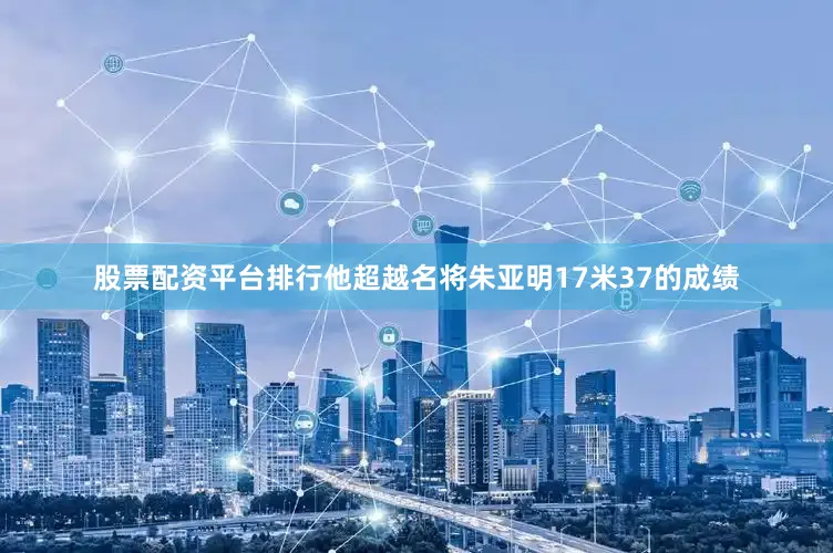 股票配资平台排行他超越名将朱亚明17米37的成绩
