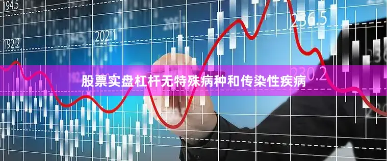 股票实盘杠杆无特殊病种和传染性疾病