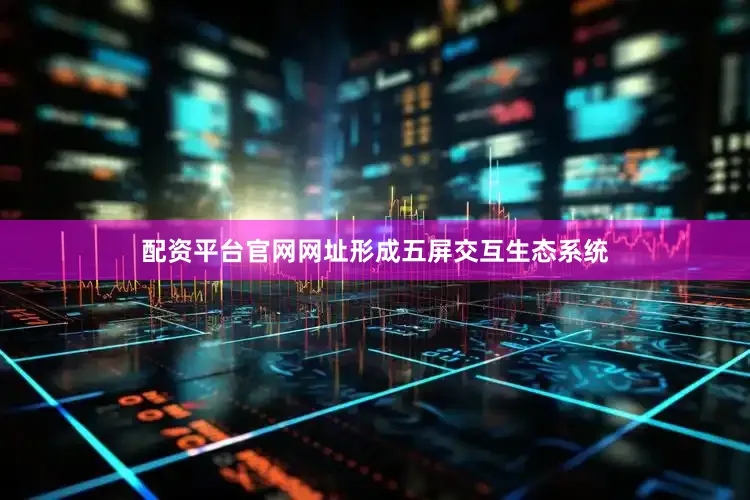 配资平台官网网址形成五屏交互生态系统