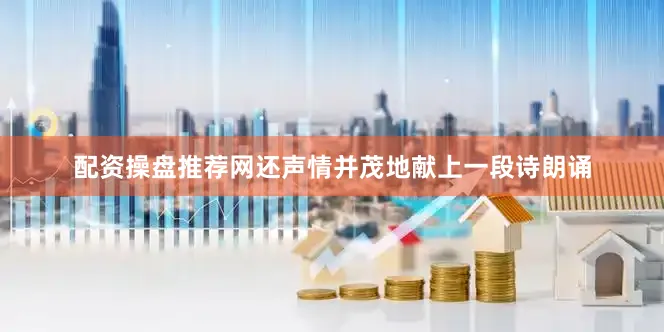 配资操盘推荐网还声情并茂地献上一段诗朗诵