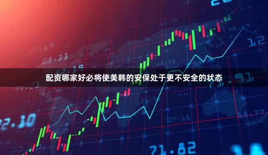 配资哪家好必将使美韩的安保处于更不安全的状态