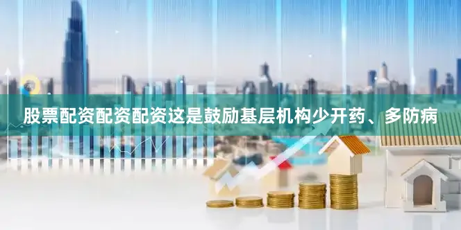 股票配资配资配资这是鼓励基层机构少开药、多防病