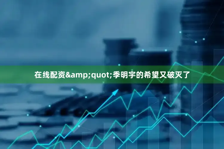 在线配资&quot;季明宇的希望又破灭了