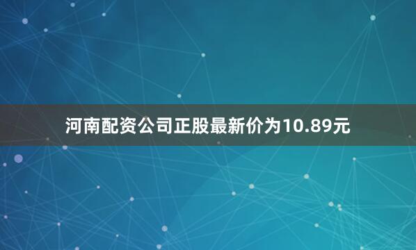 河南配资公司正股最新价为10.89元