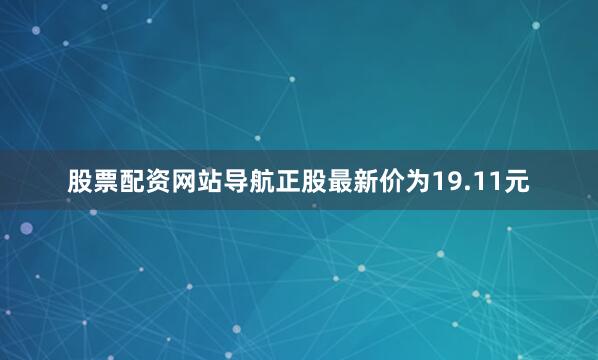 股票配资网站导航正股最新价为19.11元