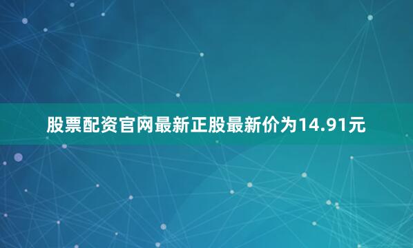股票配资官网最新正股最新价为14.91元