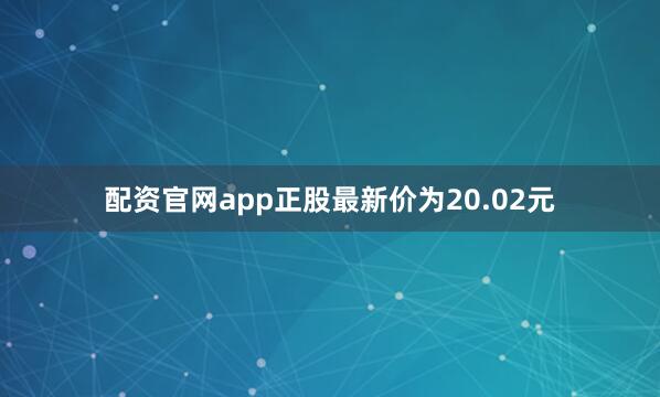 配资官网app正股最新价为20.02元