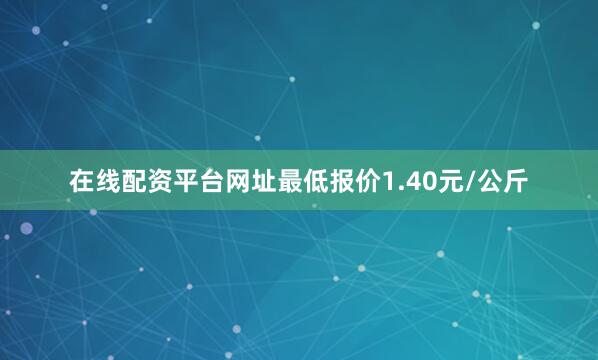 在线配资平台网址最低报价1.40元/公斤