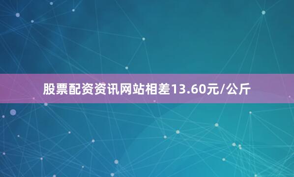 股票配资资讯网站相差13.60元/公斤