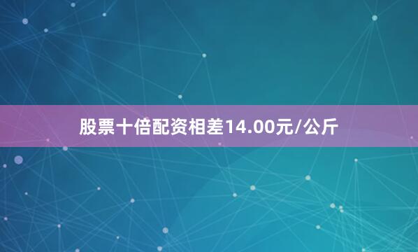 股票十倍配资相差14.00元/公斤