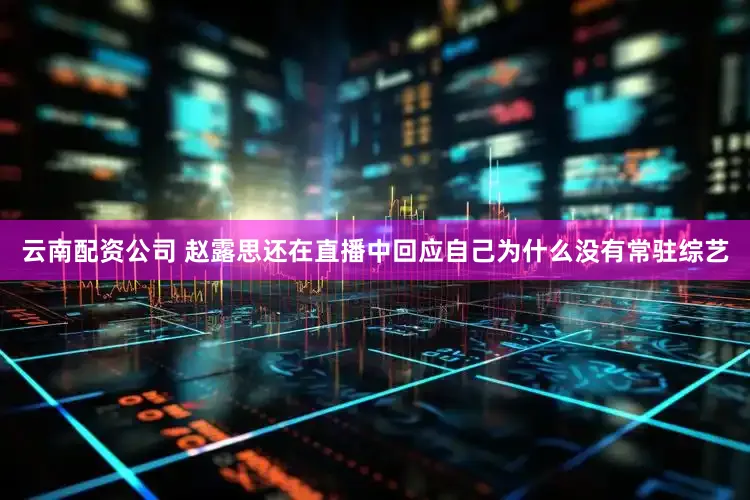 云南配资公司 赵露思还在直播中回应自己为什么没有常驻综艺