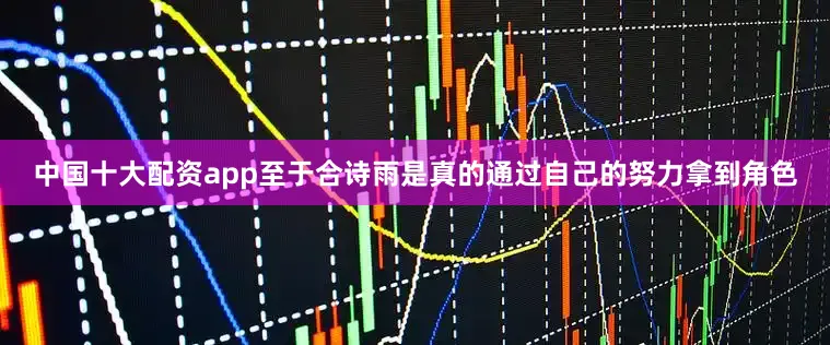 中国十大配资app至于合诗雨是真的通过自己的努力拿到角色