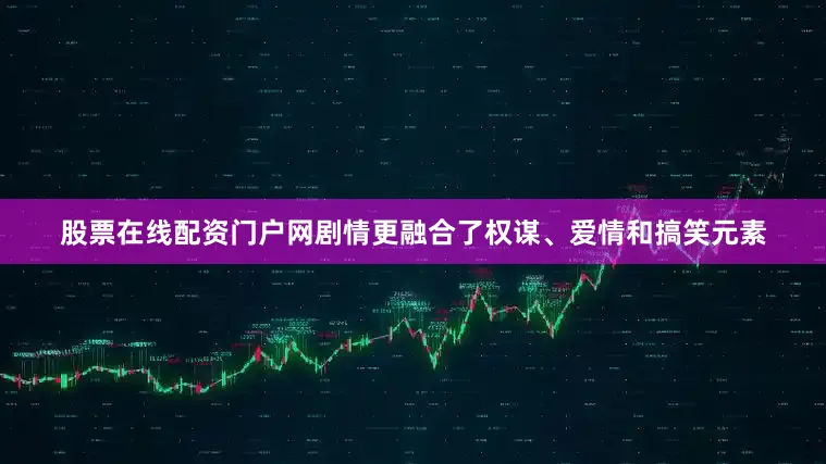 股票在线配资门户网剧情更融合了权谋、爱情和搞笑元素
