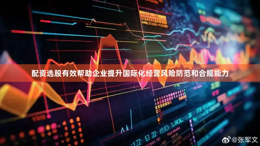 配资选股有效帮助企业提升国际化经营风险防范和合规能力