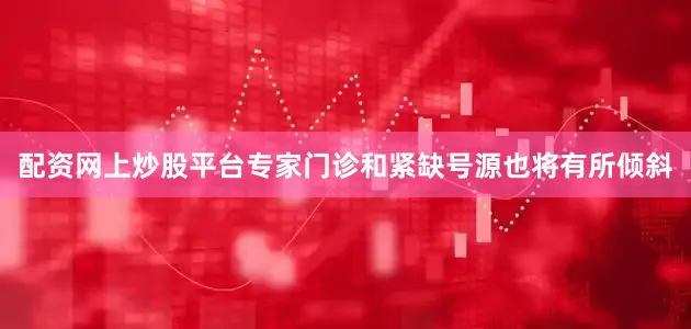 配资网上炒股平台专家门诊和紧缺号源也将有所倾斜