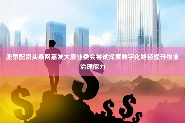 股票配资头条网嘉发大厦业委会尝试探索数字化路径提升物业治理能力