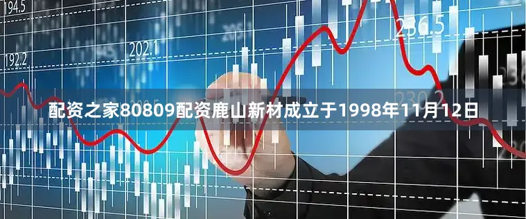 配资之家80809配资鹿山新材成立于1998年11月12日