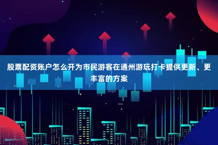 股票配资账户怎么开为市民游客在通州游玩打卡提供更新、更丰富的方案