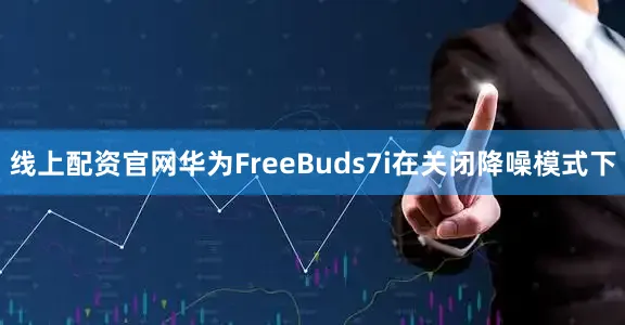 线上配资官网华为FreeBuds7i在关闭降噪模式下
