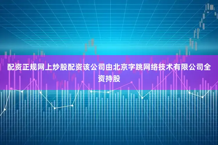 配资正规网上炒股配资该公司由北京字跳网络技术有限公司全资持股