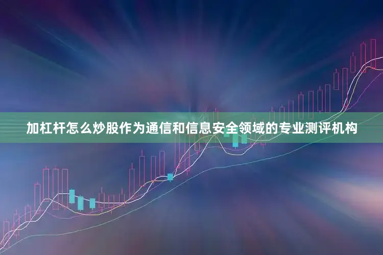 加杠杆怎么炒股作为通信和信息安全领域的专业测评机构