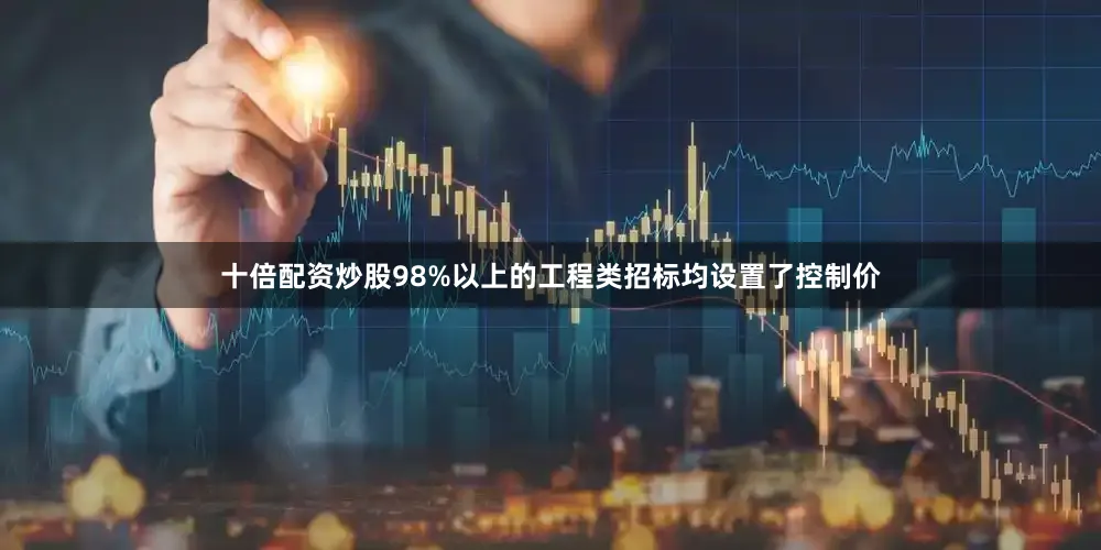 十倍配资炒股98%以上的工程类招标均设置了控制价