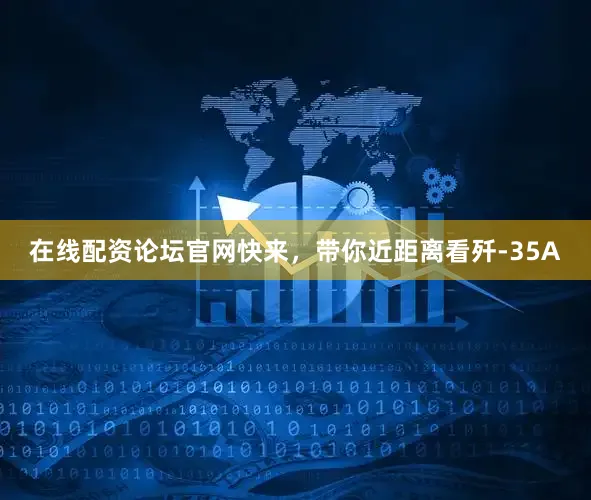 在线配资论坛官网快来，带你近距离看歼-35A