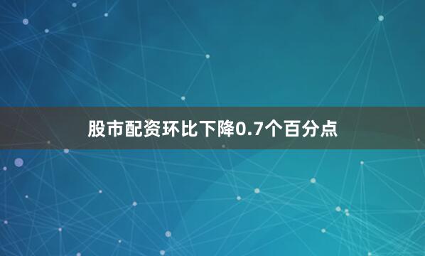 股市配资环比下降0.7个百分点