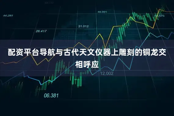 配资平台导航与古代天文仪器上雕刻的铜龙交相呼应