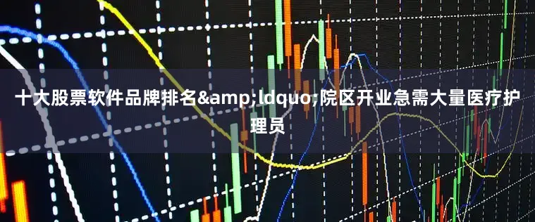 十大股票软件品牌排名&ldquo;院区开业急需大量医疗护理员