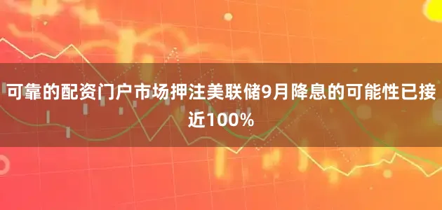 可靠的配资门户市场押注美联储9月降息的可能性已接近100%