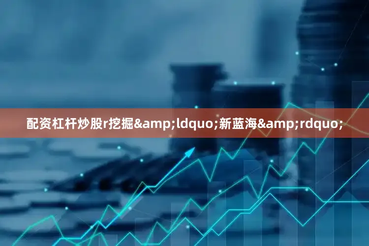 配资杠杆炒股r　　挖掘&ldquo;新蓝海&rdquo;