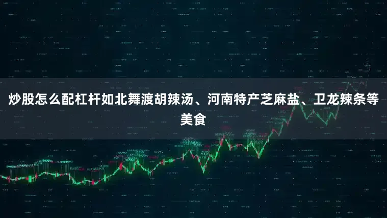 炒股怎么配杠杆如北舞渡胡辣汤、河南特产芝麻盐、卫龙辣条等美食