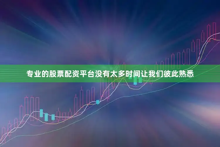 专业的股票配资平台没有太多时间让我们彼此熟悉