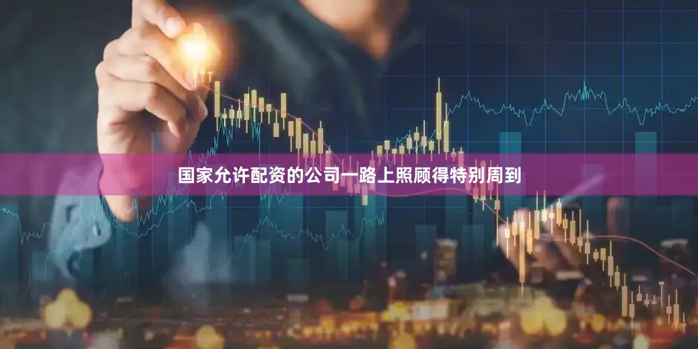 国家允许配资的公司一路上照顾得特别周到
