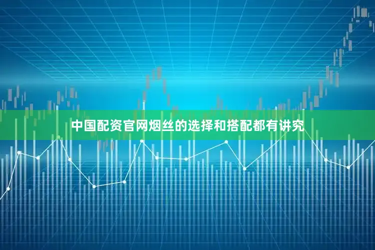 中国配资官网烟丝的选择和搭配都有讲究