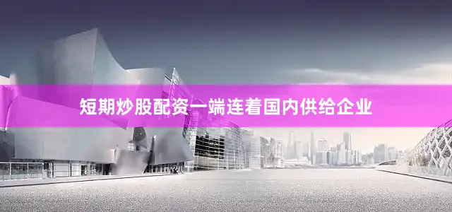 短期炒股配资一端连着国内供给企业
