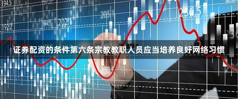 证券配资的条件　　第六条宗教教职人员应当培养良好网络习惯