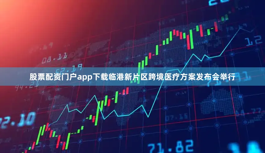 股票配资门户app下载临港新片区跨境医疗方案发布会举行