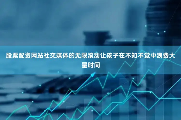 股票配资网站社交媒体的无限滚动让孩子在不知不觉中浪费大量时间