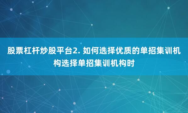 股票杠杆炒股平台2. 如何选择优质的单招集训机构选择单招集训机构时