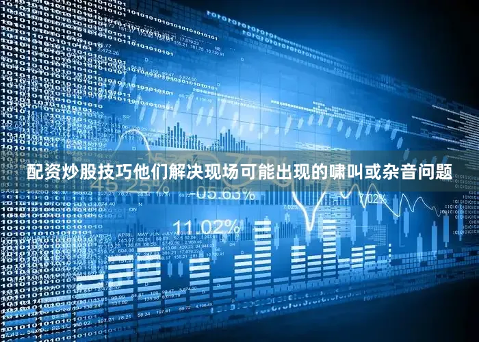 配资炒股技巧他们解决现场可能出现的啸叫或杂音问题
