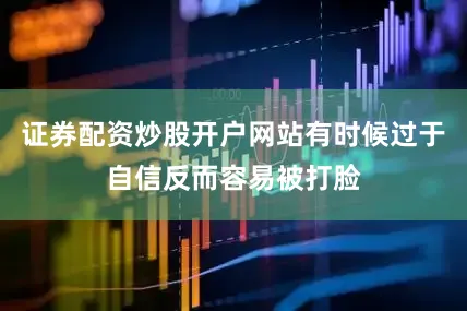 证券配资炒股开户网站有时候过于自信反而容易被打脸