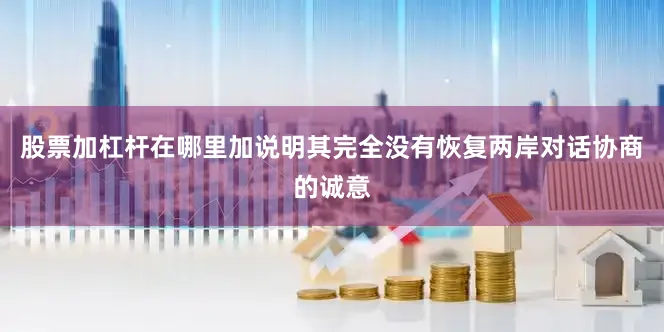 股票加杠杆在哪里加说明其完全没有恢复两岸对话协商的诚意