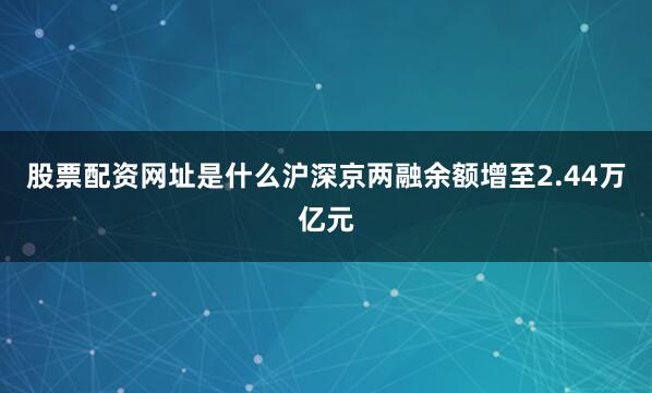 股票配资网址是什么沪深京两融余额增至2.44万亿元