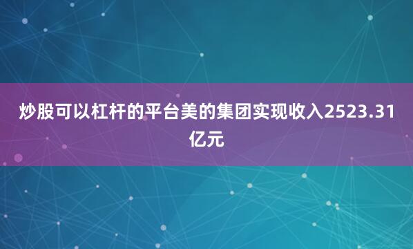 炒股可以杠杆的平台美的集团实现收入2523.31亿元