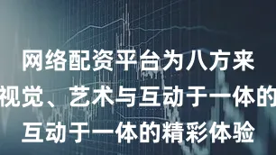 网络配资平台为八方来客带来集视觉、艺术与互动于一体的精彩体验